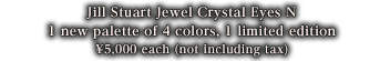 Jill Stuart Jewel Crystal Eyes N 1 new palette of 4 colors, 1 limited edition 5,000yen each (5,250yen including tax)
