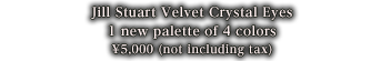 Jill Stuart Velvet Crystal Eyes 1 new palette of 4 colors 5,000yen (5,250yen including tax)